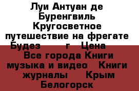 Луи Антуан де Буренгвиль Кругосветное путешествие на фрегате “Будез“ 1960 г › Цена ­ 450 - Все города Книги, музыка и видео » Книги, журналы   . Крым,Белогорск